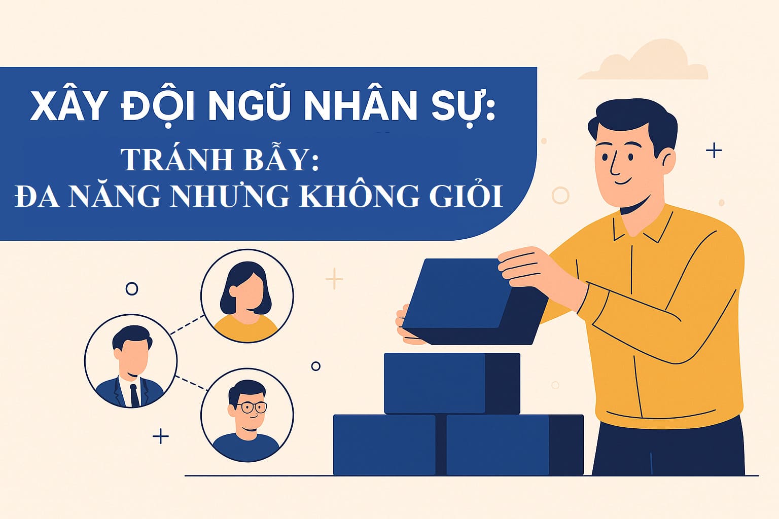 Bài 3: Xây đội ngũ nhân sự: Tránh bẫy "đa năng nhưng không giỏi"